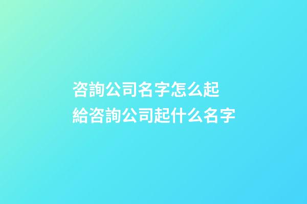 咨詢公司名字怎么起 給咨詢公司起什么名字